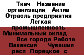 Ткач › Название организации ­ Актив › Отрасль предприятия ­ Легкая промышленность › Минимальный оклад ­ 35 000 - Все города Работа » Вакансии   . Чувашия респ.,Порецкое. с.